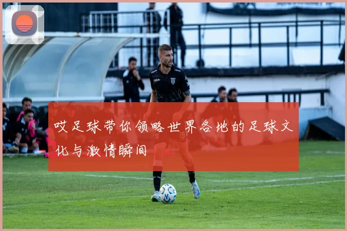 哎足球带你领略世界各地的足球文化与激情瞬间