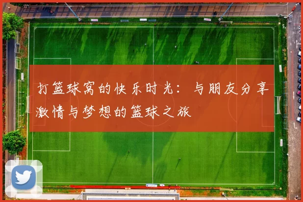 打篮球窝的快乐时光：与朋友分享激情与梦想的篮球之旅