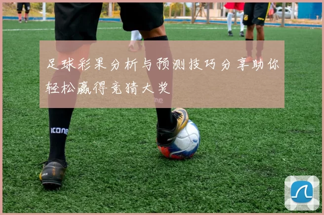 足球彩果分析与预测技巧分享助你轻松赢得竞猜大奖
