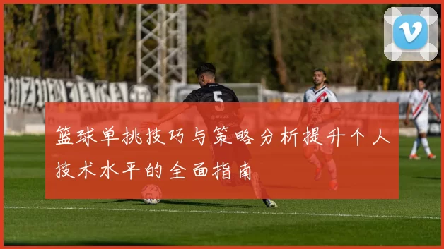 篮球单挑技巧与策略分析提升个人技术水平的全面指南