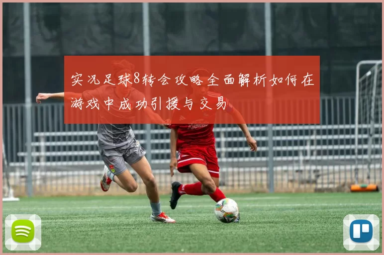实况足球8转会攻略全面解析如何在游戏中成功引援与交易