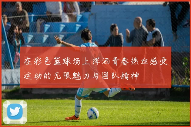 在彩色篮球场上挥洒青春热血感受运动的无限魅力与团队精神