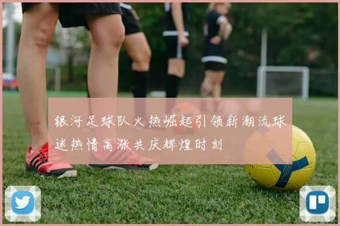 银河足球队火热崛起引领新潮流球迷热情高涨共庆辉煌时刻