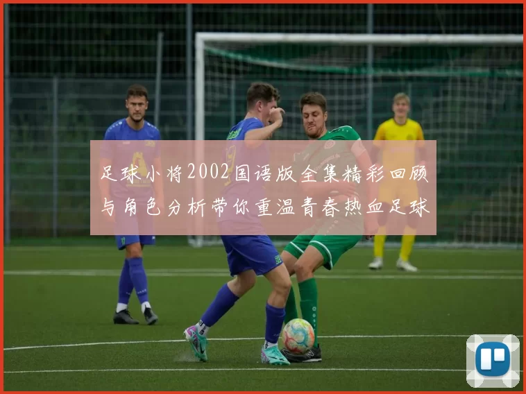 足球小将2002国语版全集精彩回顾与角色分析带你重温青春热血足球梦