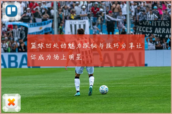 篮球凹处的魅力探秘与技巧分享让你成为场上明星